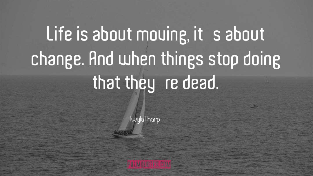 Twyla Tharp Quotes: Life is about moving, it's