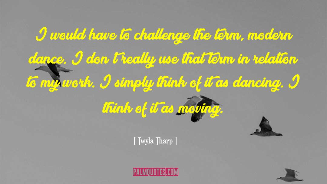 Twyla Tharp Quotes: I would have to challenge