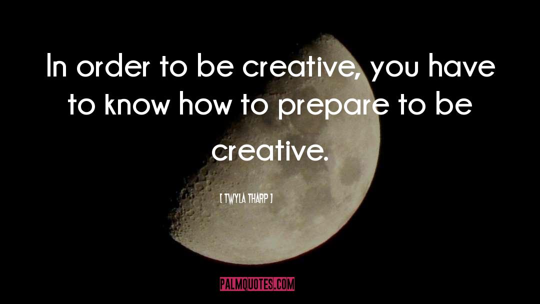 Twyla Tharp Quotes: In order to be creative,