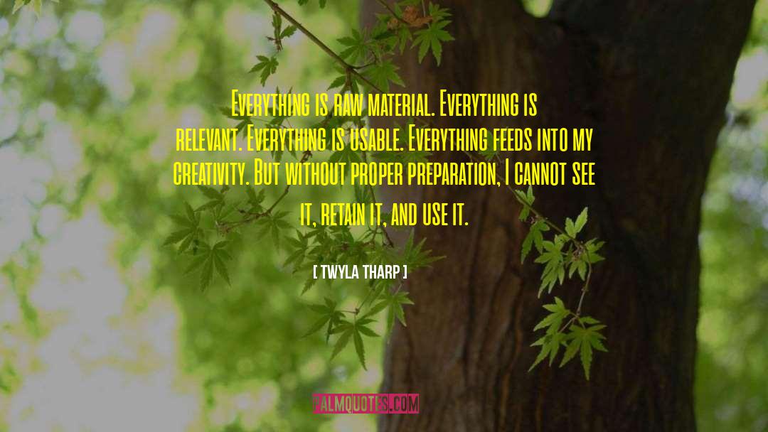 Twyla Tharp Quotes: Everything is raw material. Everything