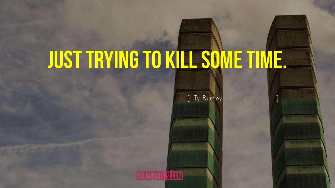 Ty Burney Quotes: Just trying to kill some