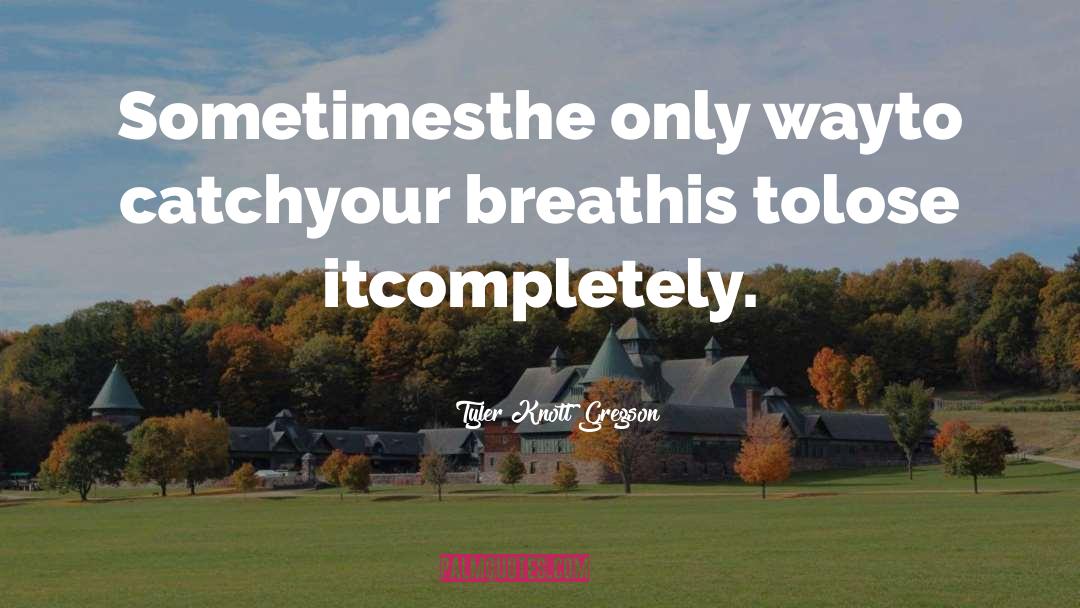 Tyler Knott Gregson Quotes: Sometimes<br>the only way<br>to catch<br>your breath<br>is