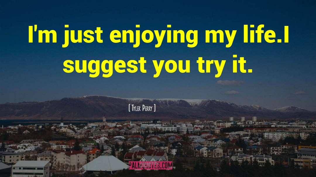 Tyler Perry Quotes: I'm just enjoying my life.I