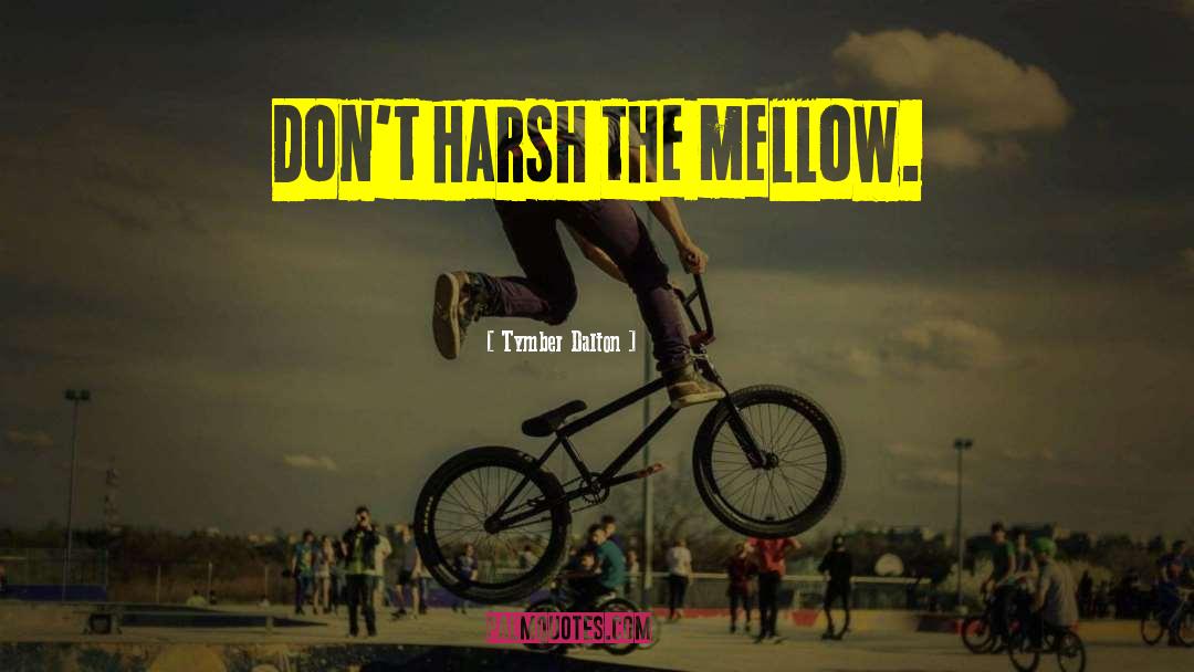 Tymber Dalton Quotes: Don't harsh the mellow.