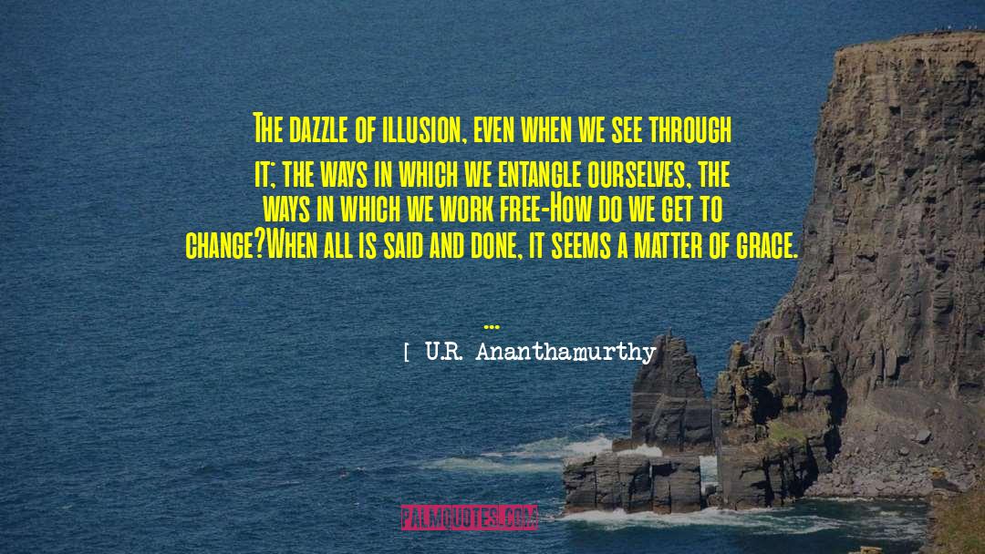 U.R. Ananthamurthy Quotes: The dazzle of illusion, even