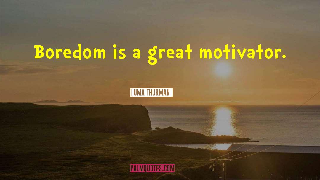 Uma Thurman Quotes: Boredom is a great motivator.