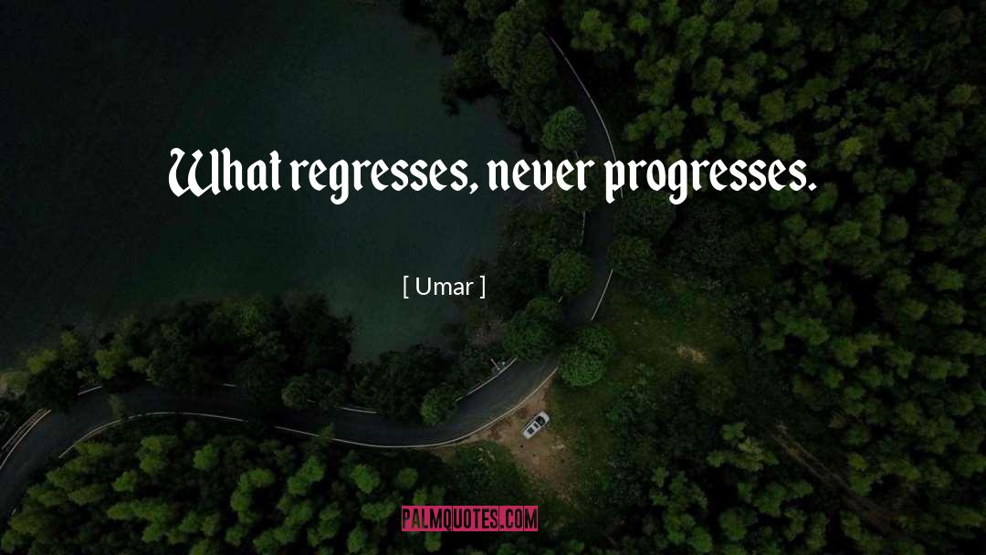 Umar Quotes: What regresses, never progresses.