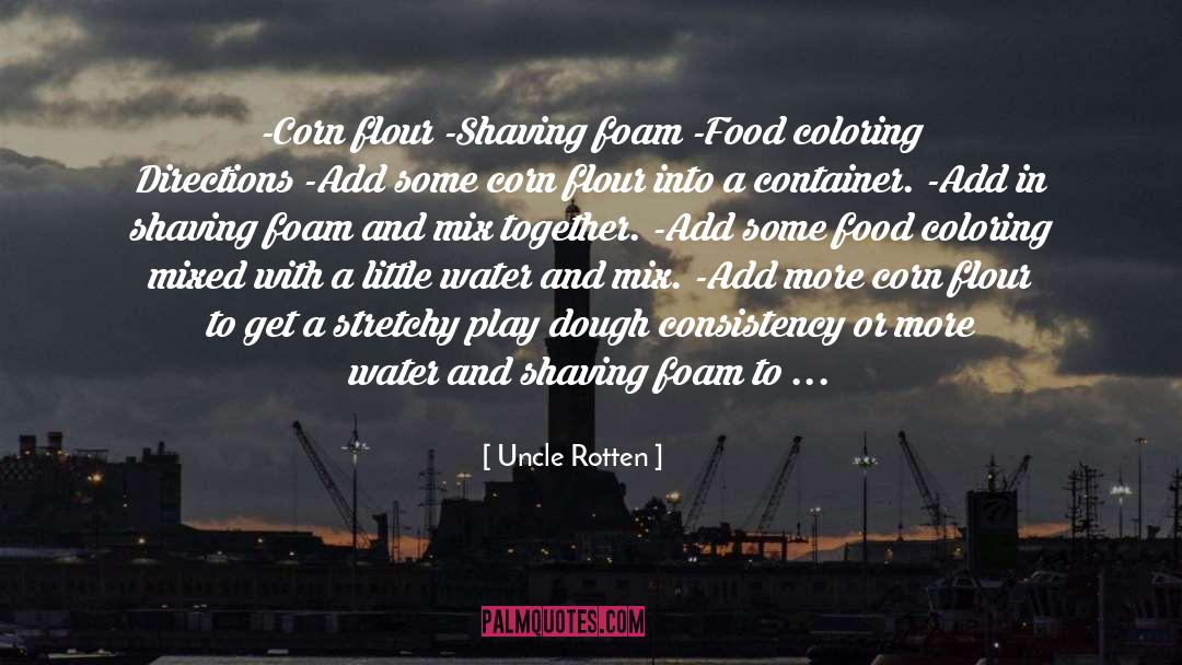 Uncle Rotten Quotes: -Corn flour -Shaving foam -Food