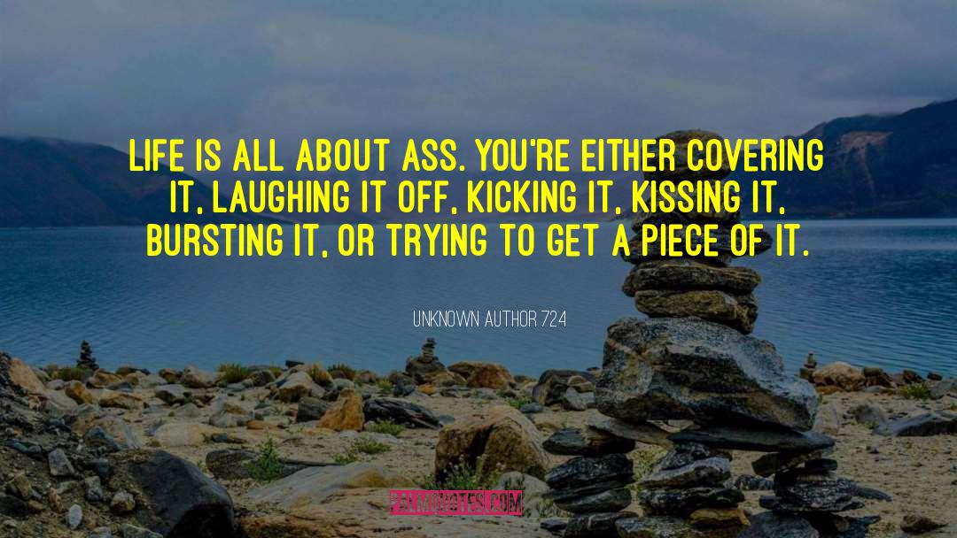 Unknown Author 724 Quotes: Life is all about Ass.