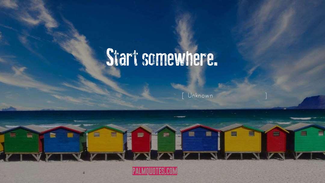 Unknown Quotes: Start somewhere.