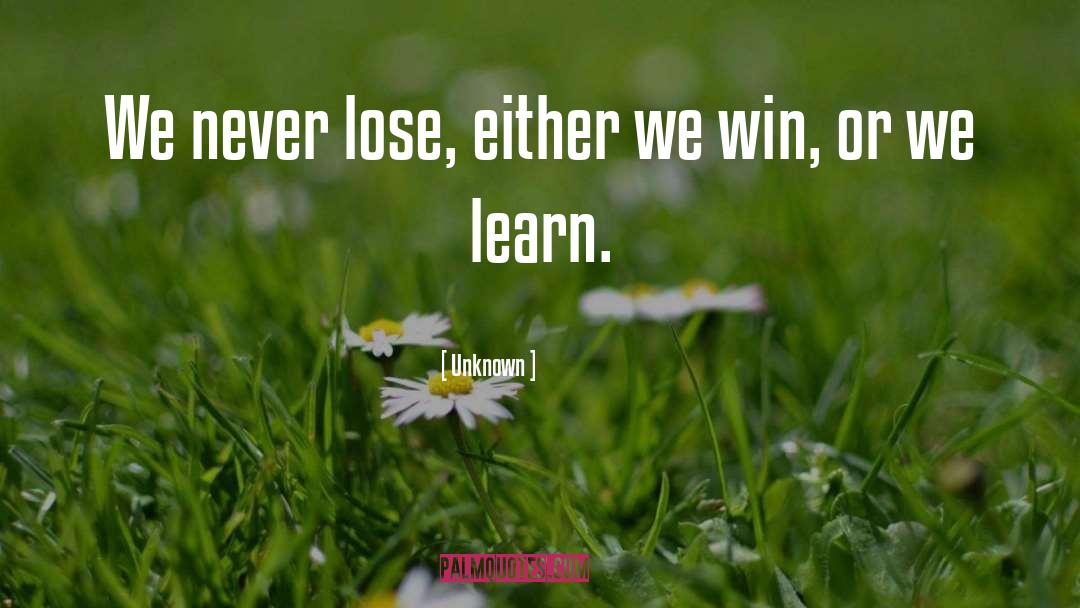 Unknown Quotes: We never lose, either we