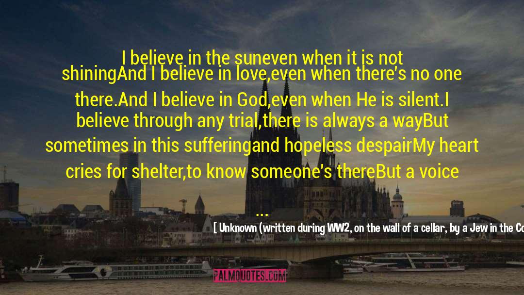 Unknown (written During WW2, On The Wall Of A Cellar, By A Jew In The Cologne Concentration Camp) Quotes: I believe in the sun<br