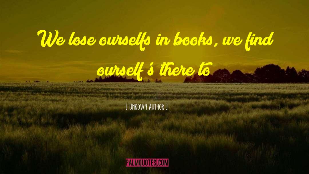 Unkown Author Quotes: We lose ourselfs in books,