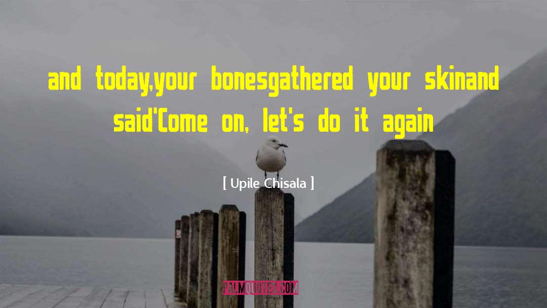 Upile Chisala Quotes: and today,<br />your bones<br />gathered