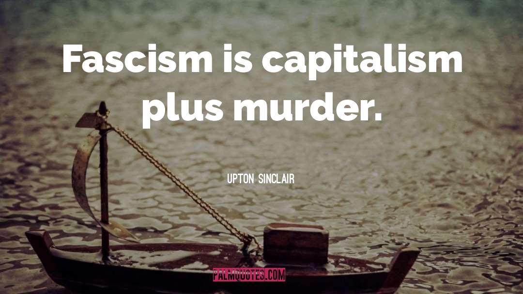 Upton Sinclair Quotes: Fascism is capitalism plus murder.