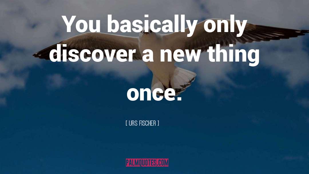 Urs Fischer Quotes: You basically only discover a