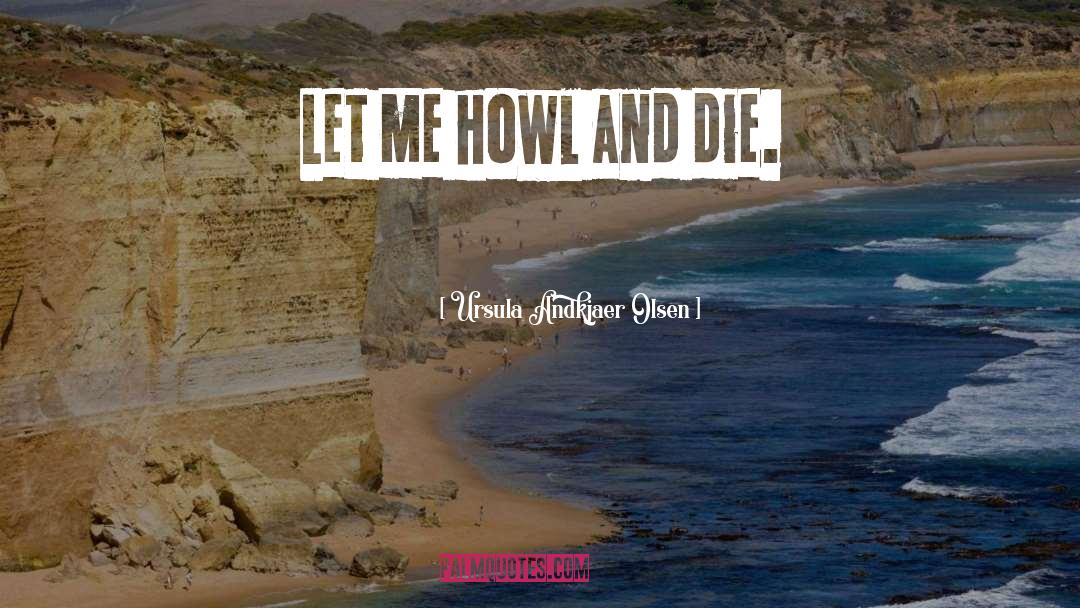 Ursula Andkjaer Olsen Quotes: Let me howl and die.