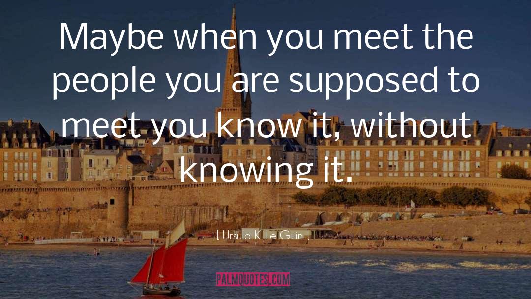 Ursula K. Le Guin Quotes: Maybe when you meet the