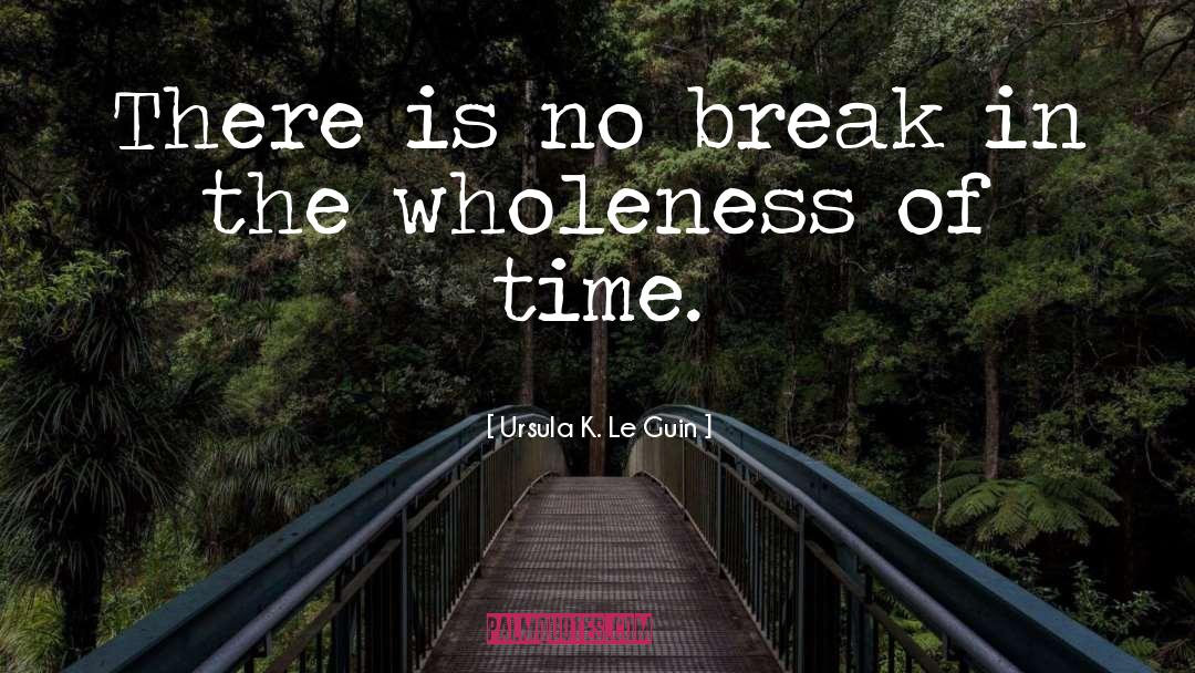 Ursula K. Le Guin Quotes: There is no break in