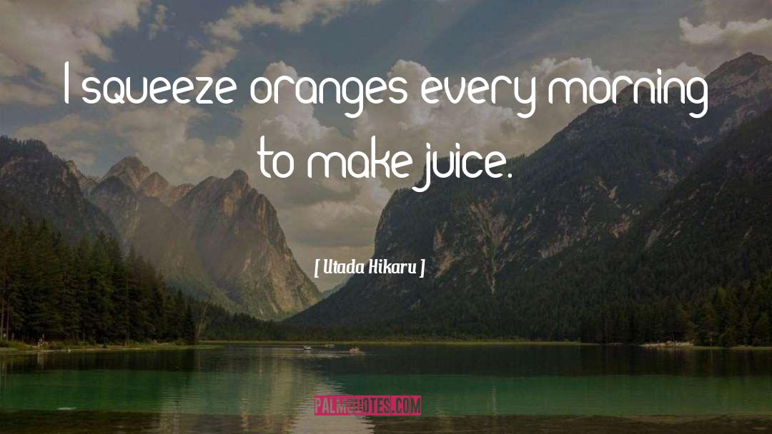 Utada Hikaru Quotes: I squeeze oranges every morning