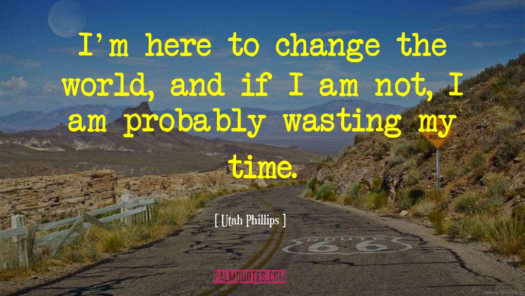 Utah Phillips Quotes: I'm here to change the