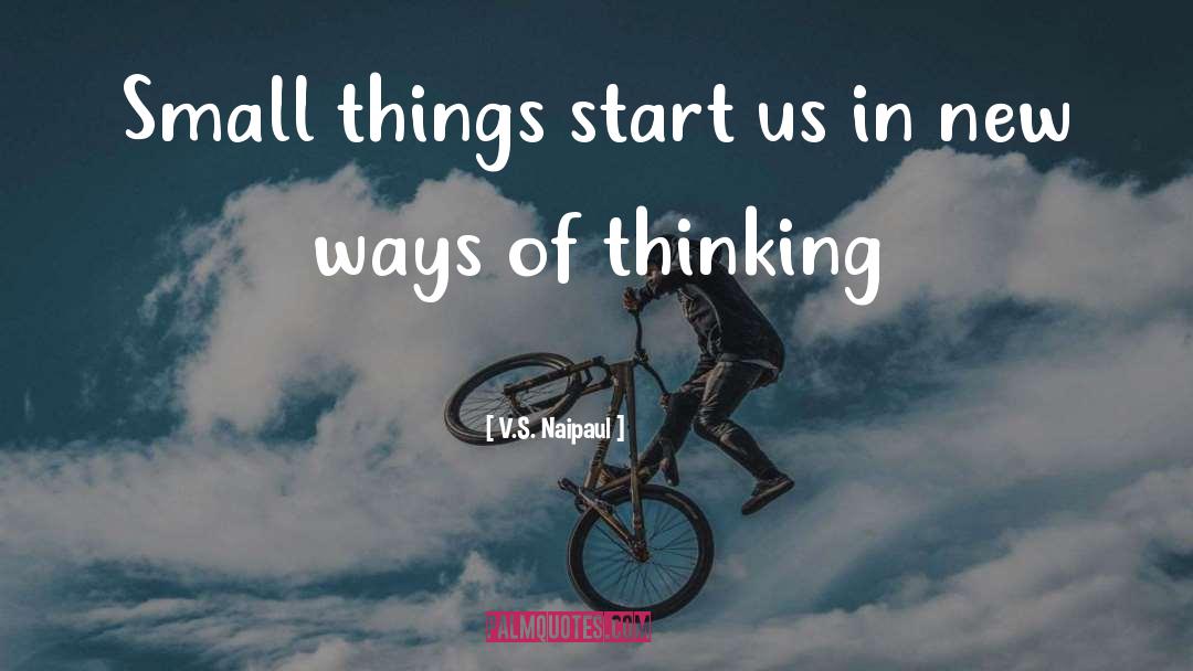 V.S. Naipaul Quotes: Small things start us in