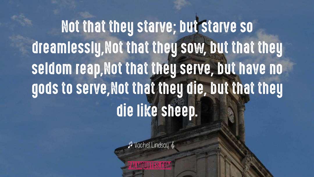 Vachel Lindsay Quotes: Not that they starve; but