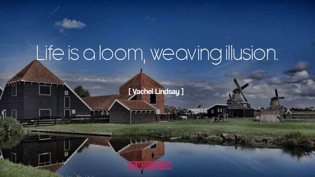 Vachel Lindsay Quotes: Life is a loom, weaving