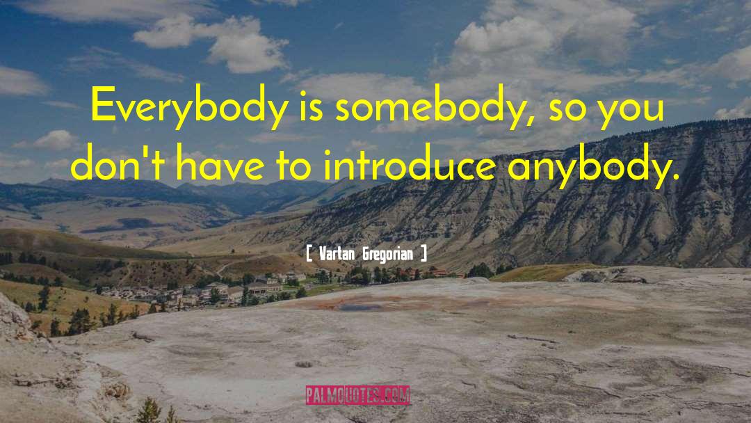 Vartan Gregorian Quotes: Everybody is somebody, so you