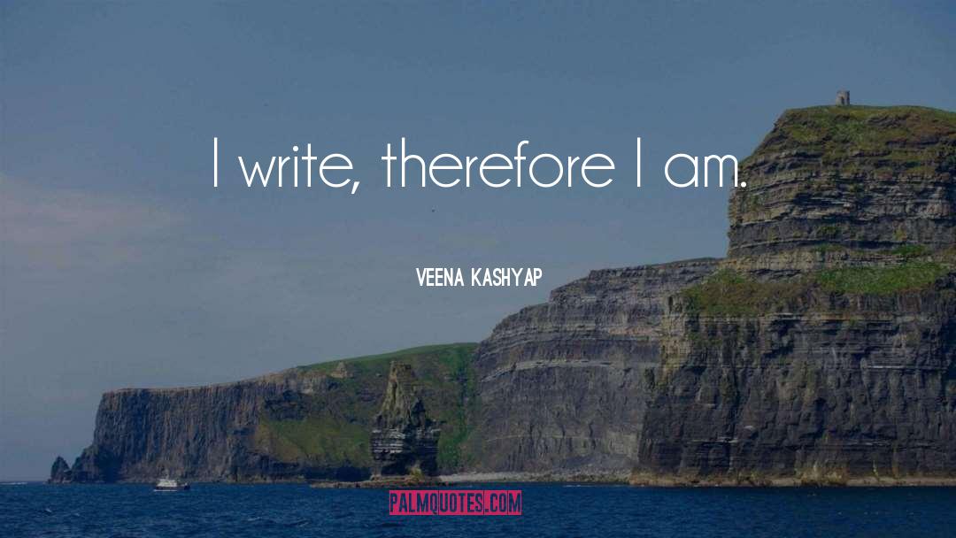 Veena Kashyap Quotes: I write, therefore I am.