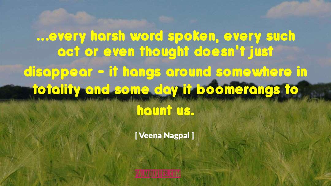 Veena Nagpal Quotes: ...every harsh word spoken, every