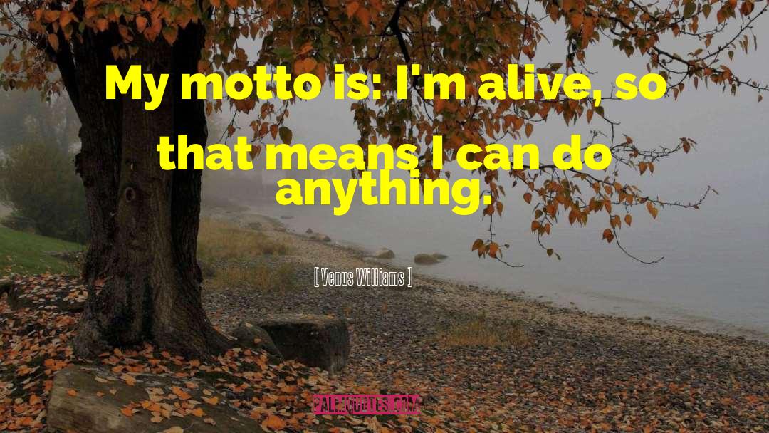 Venus Williams Quotes: My motto is: I'm alive,