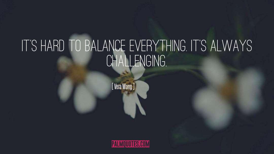 Vera Wang Quotes: It's hard to balance everything.