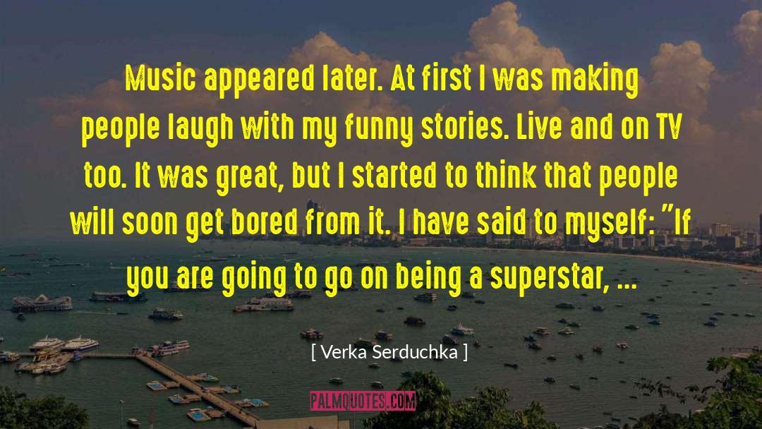 Verka Serduchka Quotes: Music appeared later. At first