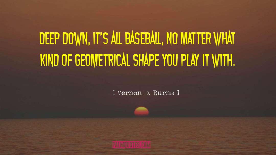 Vernon D. Burns Quotes: Deep down, it's all baseball,