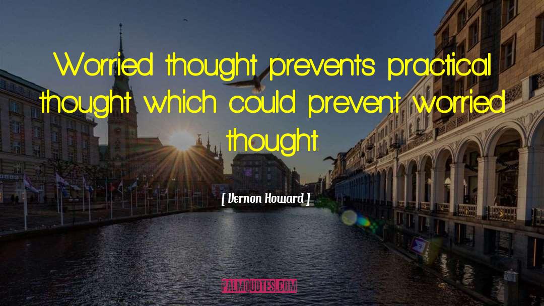 Vernon Howard Quotes: Worried thought prevents practical thought