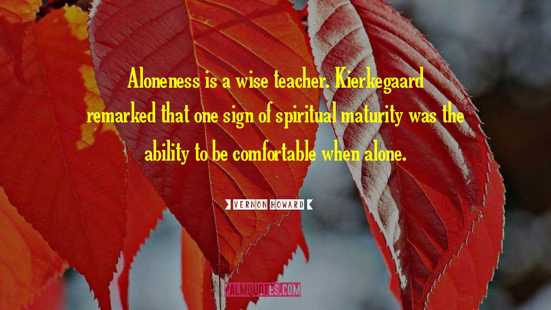 Vernon Howard Quotes: Aloneness is a wise teacher.