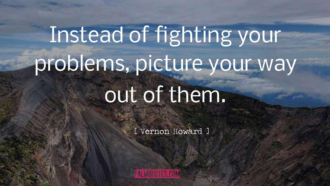 Vernon Howard Quotes: Instead of fighting your problems,