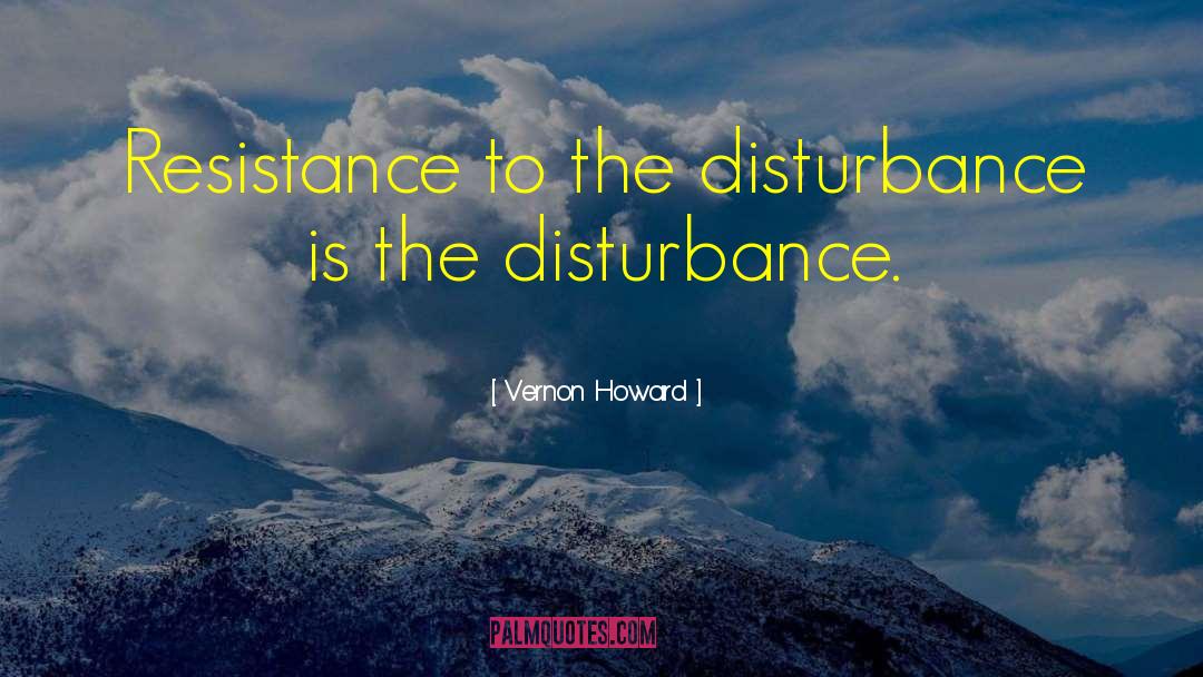 Vernon Howard Quotes: Resistance to the disturbance is