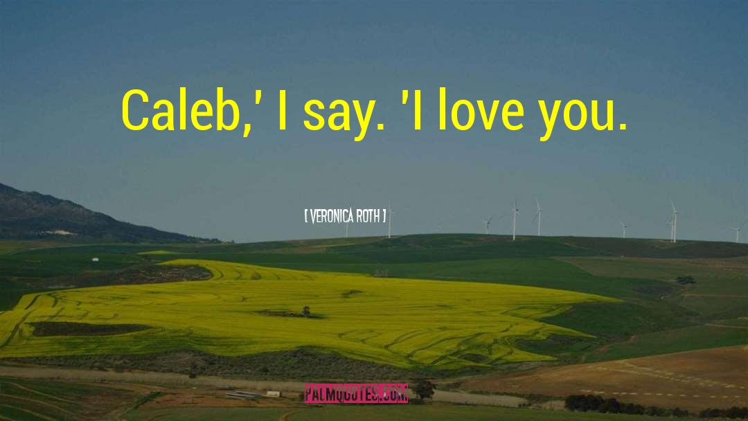 Veronica Roth Quotes: Caleb,' I say. 'I love