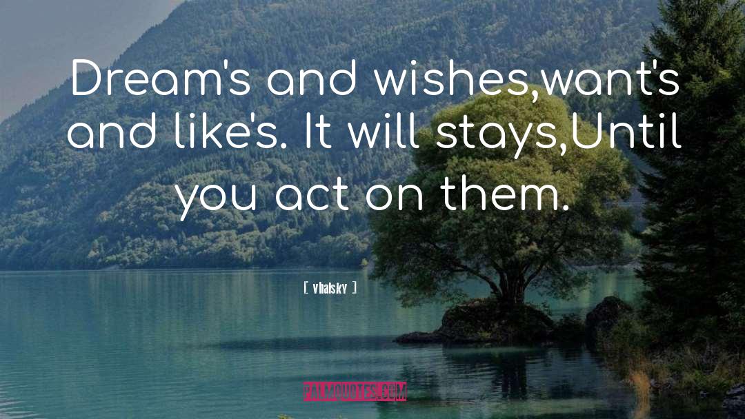 Vhalsky Quotes: Dream's and wishes,want's and like's.