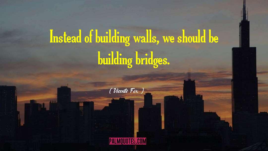 Vicente Fox Quotes: Instead of building walls, we