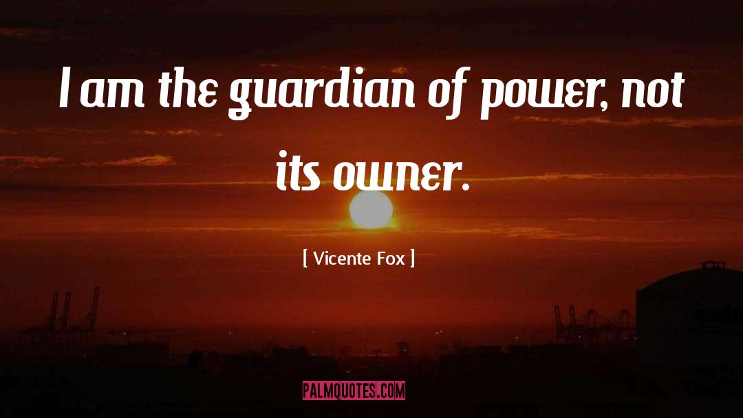 Vicente Fox Quotes: I am the guardian of