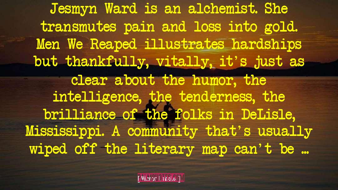 Victor LaValle Quotes: Jesmyn Ward is an alchemist.