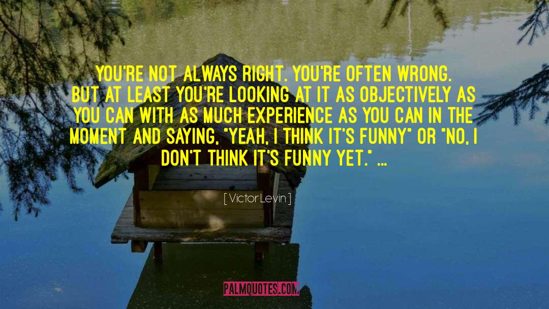 Victor Levin Quotes: You're not always right. You're