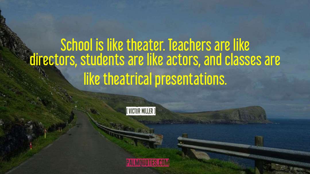 Victor Miller Quotes: School is like theater. Teachers