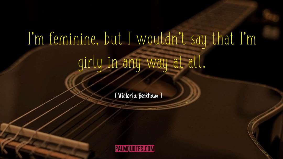 Victoria Beckham Quotes: I'm feminine, but I wouldn't
