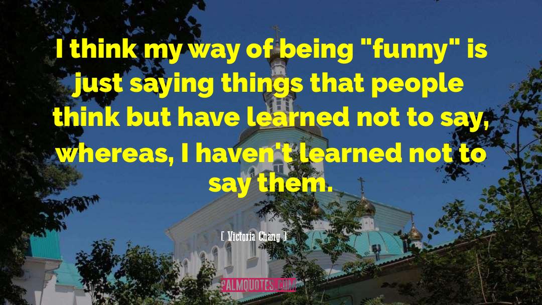 Victoria Chang Quotes: I think my way of
