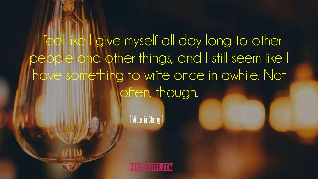 Victoria Chang Quotes: I feel like I give