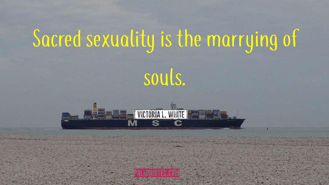 Victoria L. White Quotes: Sacred sexuality is the marrying